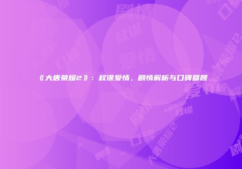 《大唐荣耀2》：权谋爱情，剧情解析与口碑回顾