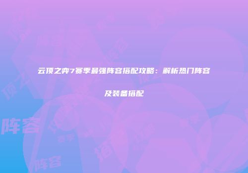 云顶之弈7赛季最强阵容搭配攻略：解析热门阵容及装备搭配