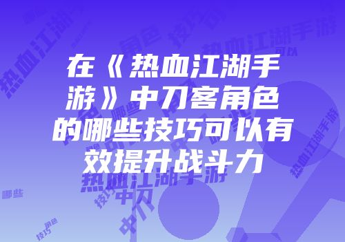 在《热血江湖手游》中刀客角色的哪些技巧可以有效提升战斗力