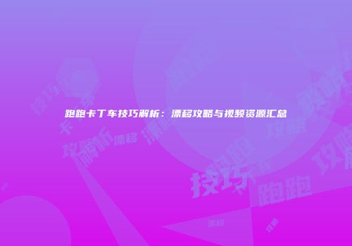 跑跑卡丁车技巧解析：漂移攻略与视频资源汇总