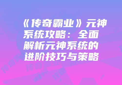 《传奇霸业》元神系统攻略：全面解析元神系统的进阶技巧与策略