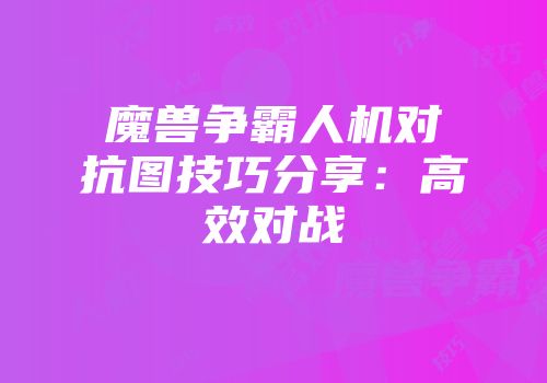 魔兽争霸人机对抗图技巧分享：高效对战
