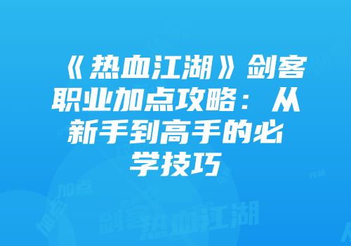 《热血江湖》剑客职业加点攻略：从新手到高手的必学技巧