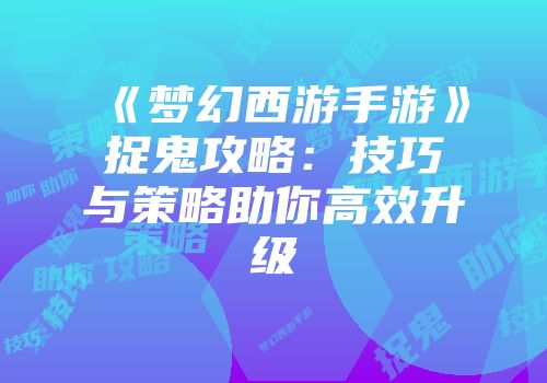 《梦幻西游手游》捉鬼攻略：技巧与策略助你高效升级