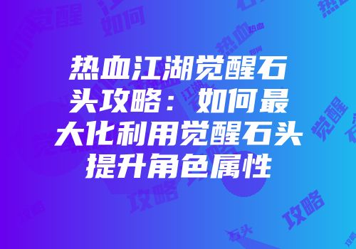 热血江湖觉醒石头攻略：如何最大化利用觉醒石头提升角色属性