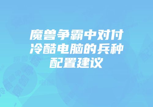 魔兽争霸中对付冷酷电脑的兵种配置建议