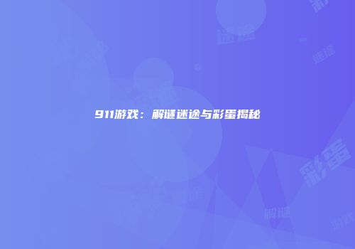 911游戏：解谜迷途与彩蛋揭秘