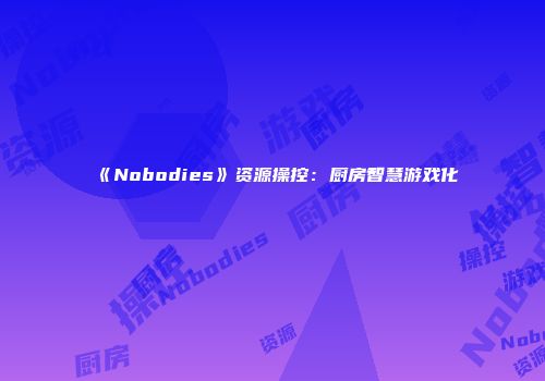 《Nobodies》资源操控：厨房智慧游戏化