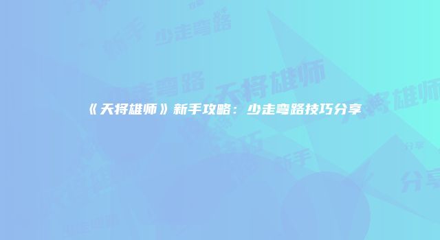 《天将雄师》新手攻略：少走弯路技巧分享