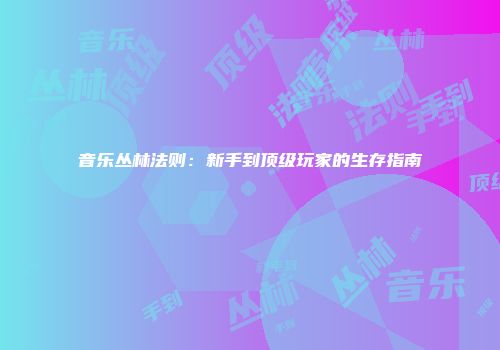 音乐丛林法则：新手到顶级玩家的生存指南