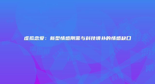 虚拟恋爱：新型情感刚需与科技填补的情感缺口
