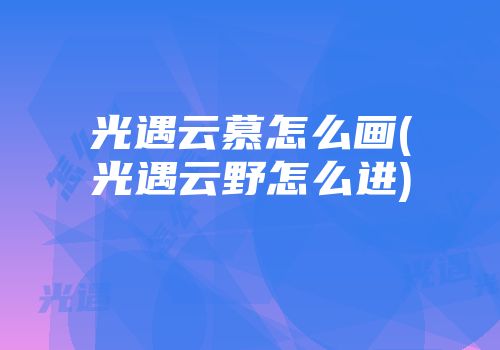光遇云慕怎么画(光遇云野怎么进)