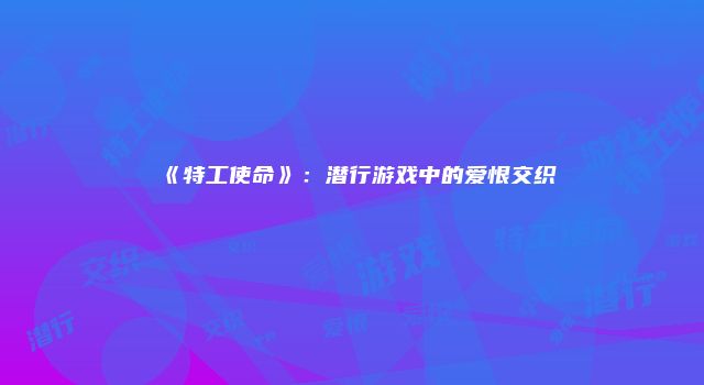 《特工使命》：潜行游戏中的爱恨交织