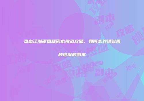 热血江湖硬盘版副本挑战攻略：如何高效通过各种难度的副本