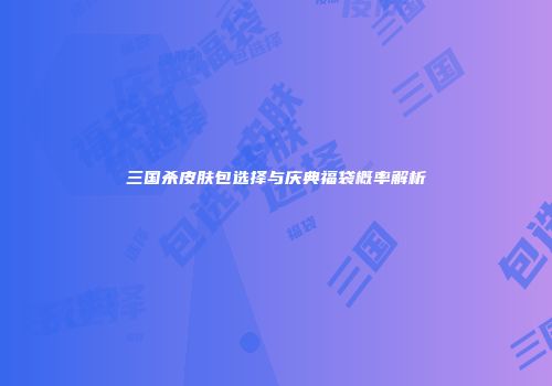 三国杀皮肤包选择与庆典福袋概率解析