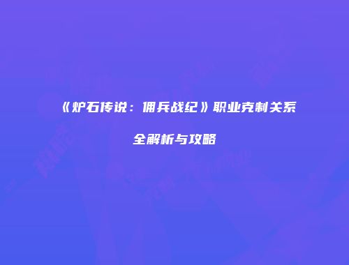 《炉石传说：佣兵战纪》职业克制关系全解析与攻略