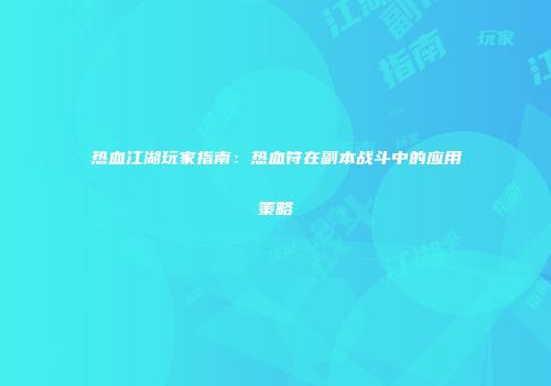 热血江湖玩家指南：热血符在副本战斗中的应用策略