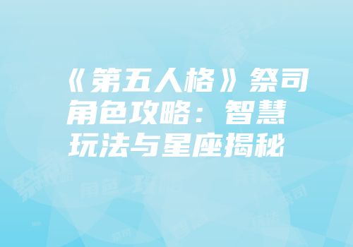 《第五人格》祭司角色攻略：智慧玩法与星座揭秘