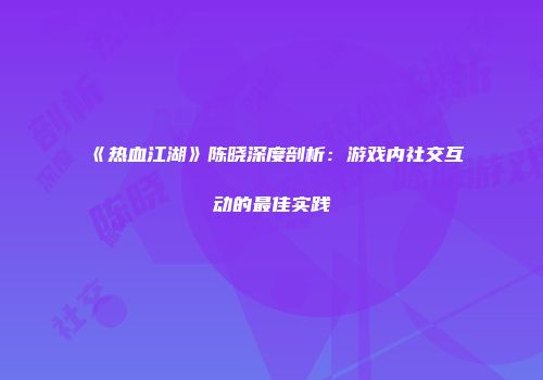 《热血江湖》陈晓深度剖析：游戏内社交互动的最佳实践