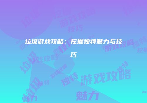 垃圾游戏攻略：挖掘独特魅力与技巧