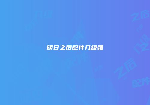 明日之后配件几级强