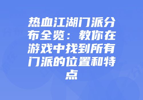 热血江湖门派分布全览：教你在游戏中找到所有门派的位置和特点