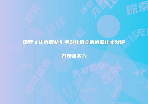 探索《传奇霸业》手游比例充值的最佳实践提升角色实力
