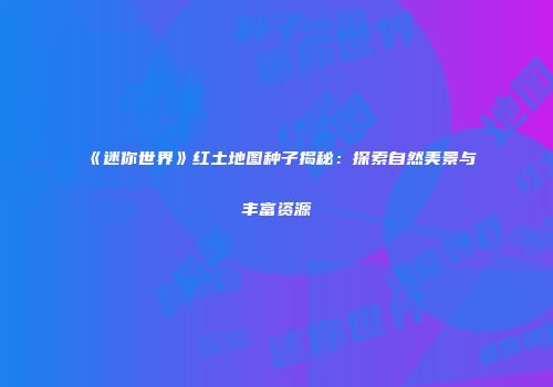 《迷你世界》红土地图种子揭秘：探索自然美景与丰富资源