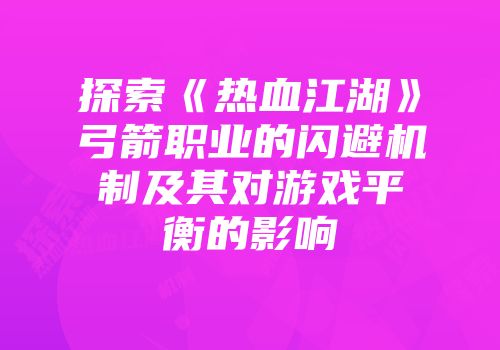 探索《热血江湖》弓箭职业的闪避机制及其对游戏平衡的影响
