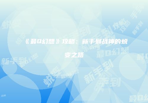 《最Q幻想》攻略：新手到战神的蜕变之路
