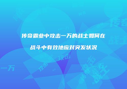 传奇霸业中攻击一万的战士如何在战斗中有效地应对突发状况