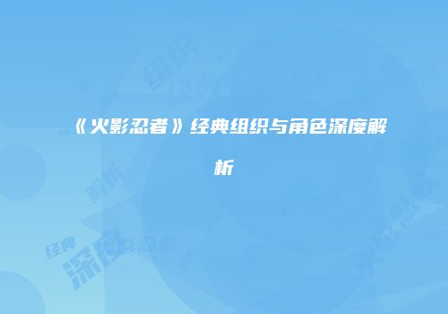 《火影忍者》经典组织与角色深度解析