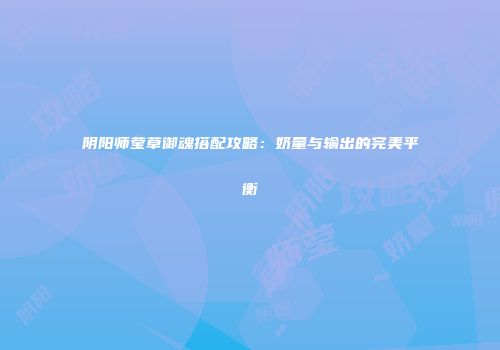 阴阳师莹草御魂搭配攻略：奶量与输出的完美平衡