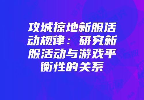 攻城掠地新服活动规律：研究新服活动与游戏平衡性的关系