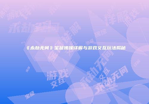 《永劫无间》宝窟佛像详解与游戏交互玩法揭秘