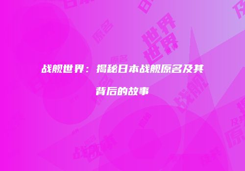 战舰世界：揭秘日本战舰原名及其背后的故事
