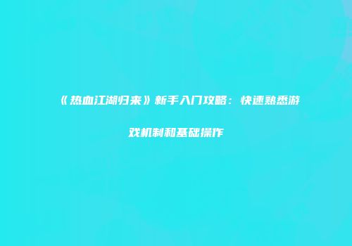 《热血江湖归来》新手入门攻略：快速熟悉游戏机制和基础操作