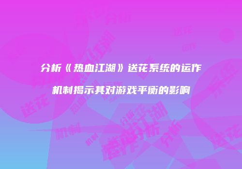 分析《热血江湖》送花系统的运作机制揭示其对游戏平衡的影响