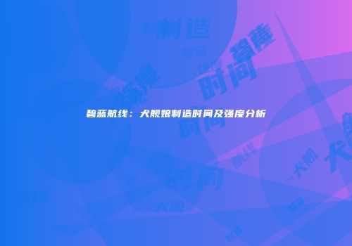 碧蓝航线：犬舰娘制造时间及强度分析