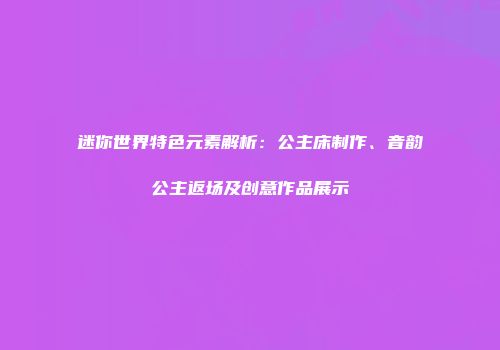 迷你世界特色元素解析：公主床制作、音韵公主返场及创意作品展示