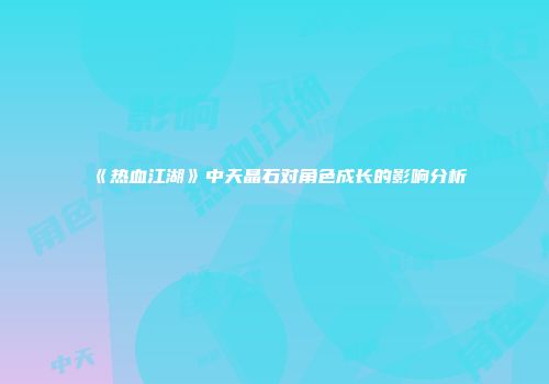 《热血江湖》中天晶石对角色成长的影响分析