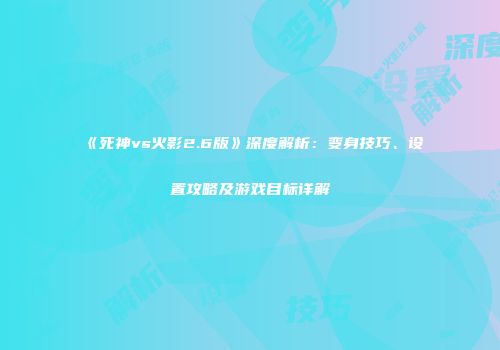 《死神vs火影2.6版》深度解析：变身技巧、设置攻略及游戏目标详解
