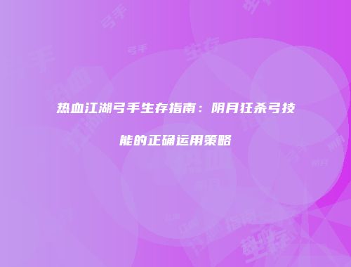 热血江湖弓手生存指南：阴月狂杀弓技能的正确运用策略