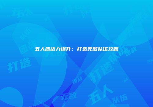 五人团战力提升：打造无敌队伍攻略