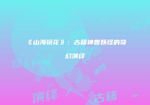 《山海镜花》：古籍神兽妖怪的奇幻演绎