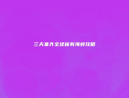 三天集齐全球稀有海鲜攻略