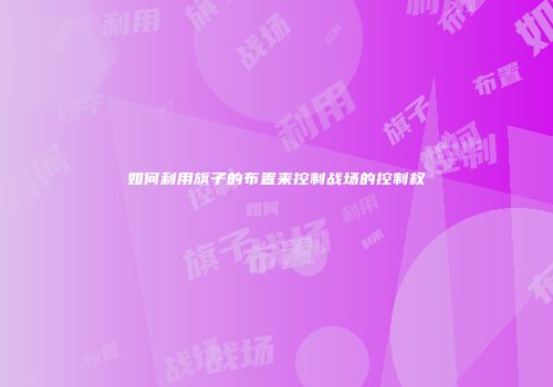 如何利用旗子的布置来控制战场的控制权