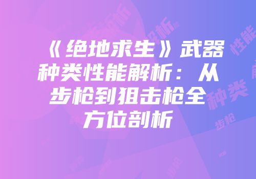 《绝地求生》武器种类性能解析：从步枪到狙击枪全方位剖析