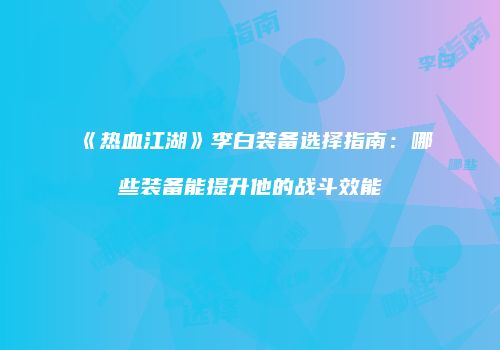 《热血江湖》李白装备选择指南：哪些装备能提升他的战斗效能