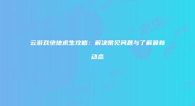云游戏绝地求生攻略：解决常见问题与了解最新动态